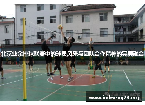 北京业余排球联赛中的球员风采与团队合作精神的完美融合 北京业余排球联赛中的球员风采与团队合作精神的完美融合