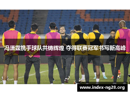 冯潇霆携手球队共铸辉煌 夺得联赛冠军书写新高峰 冯潇霆携手球队共铸辉煌 夺得联赛冠军书写新高峰