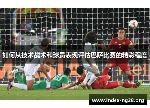 如何从技术战术和球员表现评估巴萨比赛的精彩程度 如何从技术战术和球员表现评估巴萨比赛的精彩程度