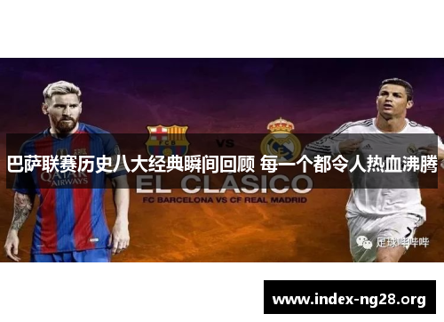 巴萨联赛历史八大经典瞬间回顾 每一个都令人热血沸腾 巴萨联赛历史八大经典瞬间回顾 每一个都令人热血沸腾