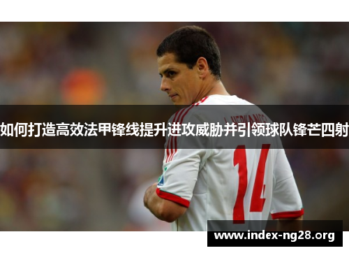 如何打造高效法甲锋线提升进攻威胁并引领球队锋芒四射 如何打造高效法甲锋线提升进攻威胁并引领球队锋芒四射