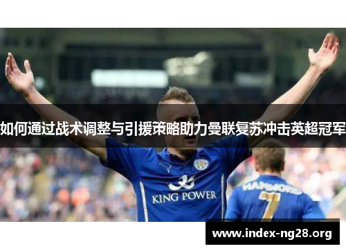 如何通过战术调整与引援策略助力曼联复苏冲击英超冠军 如何通过战术调整与引援策略助力曼联复苏冲击英超冠军