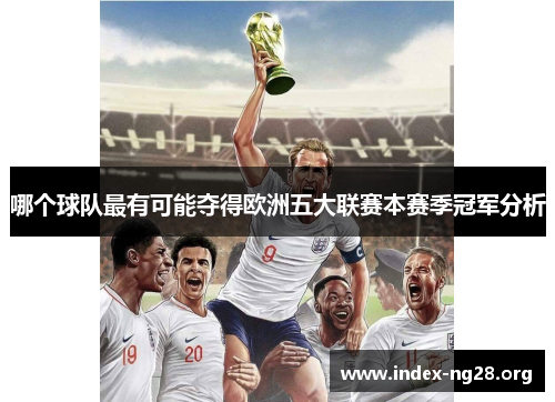 哪个球队最有可能夺得欧洲五大联赛本赛季冠军分析 哪个球队最有可能夺得欧洲五大联赛本赛季冠军分析
