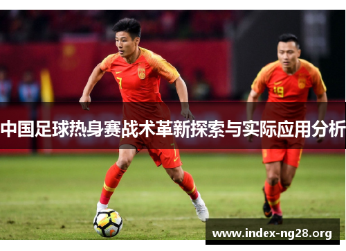 中国足球热身赛战术革新探索与实际应用分析 中国足球热身赛战术革新探索与实际应用分析