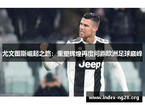 尤文图斯崛起之路:重塑辉煌再度问鼎欧洲足球巅峰 尤文图斯崛起之路:重塑辉煌再度问鼎欧洲足球巅峰