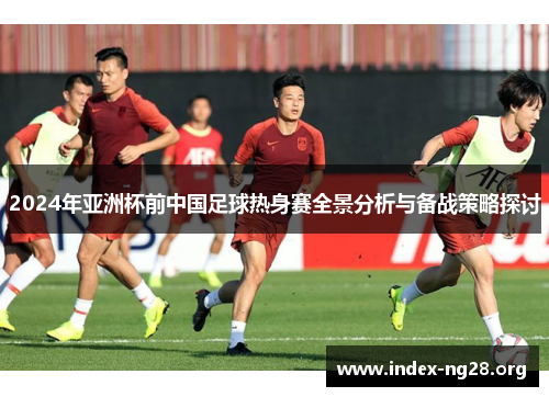 2024年亚洲杯前中国足球热身赛全景分析与备战策略探讨 2024年亚洲杯前中国足球热身赛全景分析与备战策略探讨