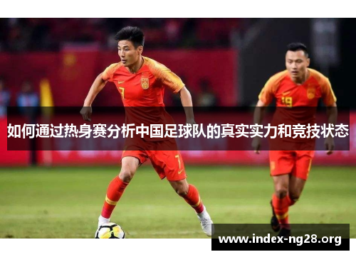 如何通过热身赛分析中国足球队的真实实力和竞技状态