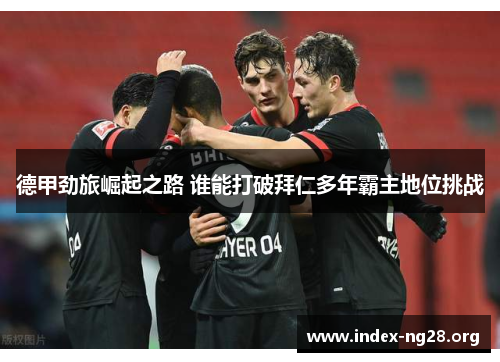 德甲劲旅崛起之路 谁能打破拜仁多年霸主地位挑战 德甲劲旅崛起之路 谁能打破拜仁多年霸主地位挑战