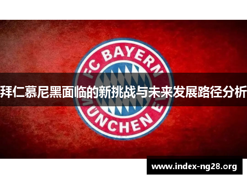 拜仁慕尼黑面临的新挑战与未来发展路径分析 拜仁慕尼黑面临的新挑战与未来发展路径分析