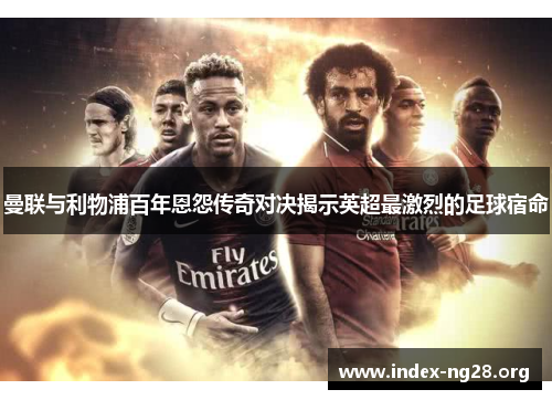 曼联与利物浦百年恩怨传奇对决揭示英超最激烈的足球宿命 曼联与利物浦百年恩怨传奇对决揭示英超最激烈的足球宿命
