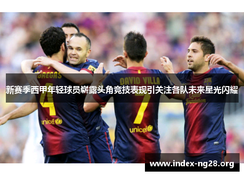 新赛季西甲年轻球员崭露头角竞技表现引关注各队未来星光闪耀 新赛季西甲年轻球员崭露头角竞技表现引关注各队未来星光闪耀