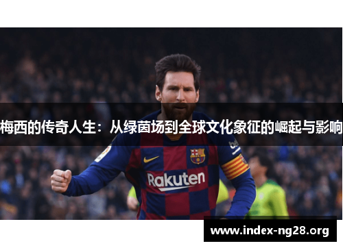 梅西的传奇人生:从绿茵场到全球文化象征的崛起与影响 梅西的传奇人生:从绿茵场到全球文化象征的崛起与影响