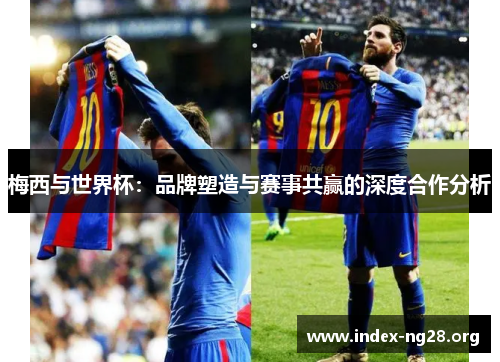 梅西与世界杯:品牌塑造与赛事共赢的深度合作分析 梅西与世界杯:品牌塑造与赛事共赢的深度合作分析