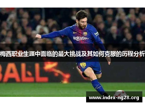 梅西职业生涯中面临的最大挑战及其如何克服的历程分析 梅西职业生涯中面临的最大挑战及其如何克服的历程分析