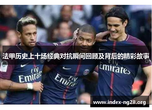 法甲历史上十场经典对抗瞬间回顾及背后的精彩故事 法甲历史上十场经典对抗瞬间回顾及背后的精彩故事