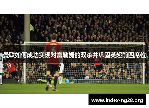 曼联如何成功实现对富勒姆的双杀并巩固英超前四席位 曼联如何成功实现对富勒姆的双杀并巩固英超前四席位