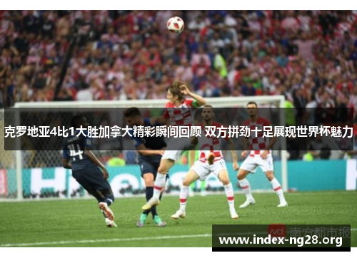 克罗地亚4比1大胜加拿大精彩瞬间回顾 双方拼劲十足展现世界杯魅力 克罗地亚4比1大胜加拿大精彩瞬间回顾 双方拼劲十足展现世界杯魅力