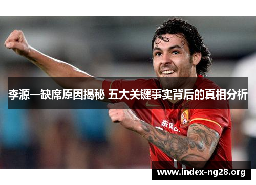 李源一缺席原因揭秘 五大关键事实背后的真相分析 李源一缺席原因揭秘 五大关键事实背后的真相分析