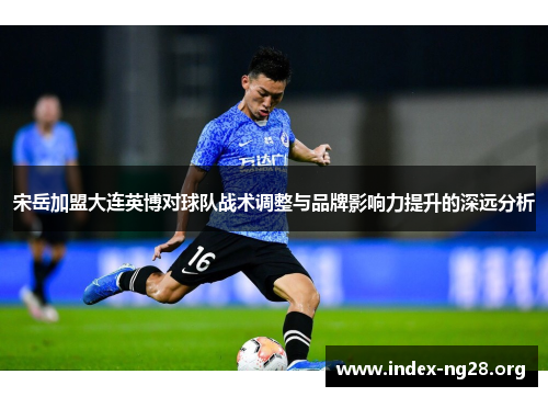 宋岳加盟大连英博对球队战术调整与品牌影响力提升的深远分析 宋岳加盟大连英博对球队战术调整与品牌影响力提升的深远分析
