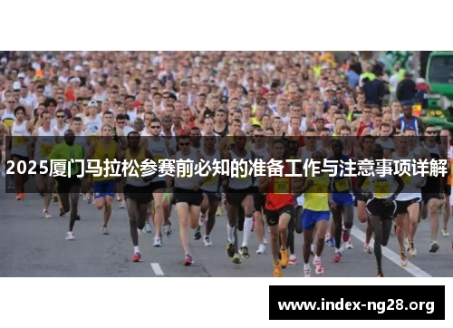 2025厦门马拉松参赛前必知的准备工作与注意事项详解 2025厦门马拉松参赛前必知的准备工作与注意事项详解