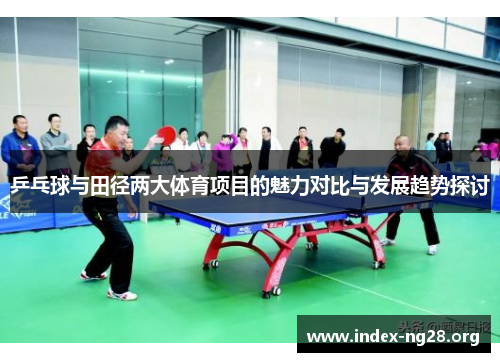 乒乓球与田径两大体育项目的魅力对比与发展趋势探讨 乒乓球与田径两大体育项目的魅力对比与发展趋势探讨
