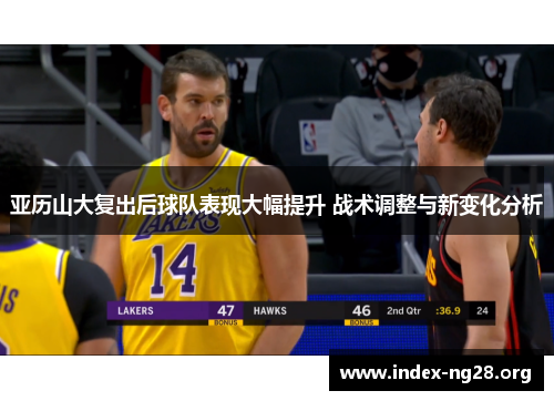 亚历山大复出后球队表现大幅提升 战术调整与新变化分析 亚历山大复出后球队表现大幅提升 战术调整与新变化分析