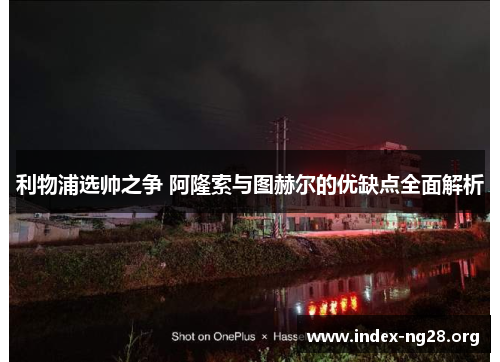 利物浦选帅之争 阿隆索与图赫尔的优缺点全面解析 利物浦选帅之争 阿隆索与图赫尔的优缺点全面解析