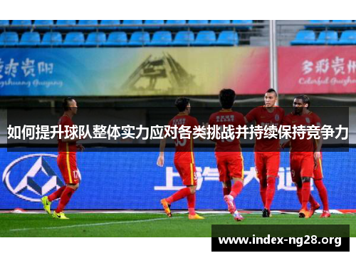 如何提升球队整体实力应对各类挑战并持续保持竞争力 如何提升球队整体实力应对各类挑战并持续保持竞争力