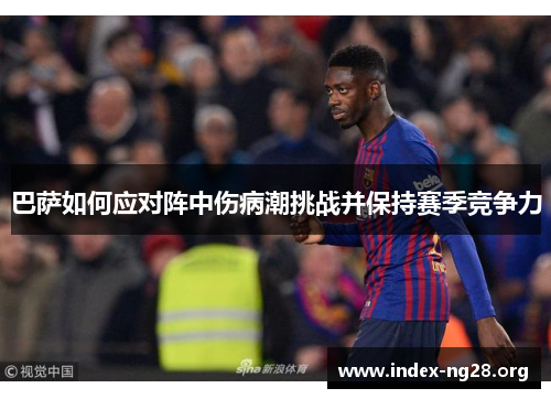 巴萨如何应对阵中伤病潮挑战并保持赛季竞争力 巴萨如何应对阵中伤病潮挑战并保持赛季竞争力