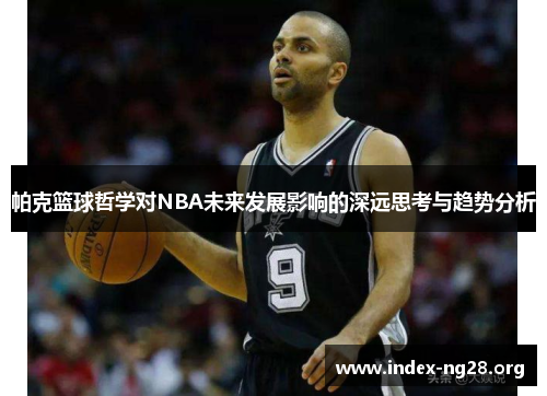 帕克篮球哲学对NBA未来发展影响的深远思考与趋势分析 帕克篮球哲学对NBA未来发展影响的深远思考与趋势分析