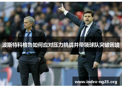 波斯特科格鲁如何应对压力挑战并带领球队突破困境 波斯特科格鲁如何应对压力挑战并带领球队突破困境