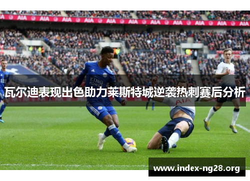 瓦尔迪表现出色助力莱斯特城逆袭热刺赛后分析 瓦尔迪表现出色助力莱斯特城逆袭热刺赛后分析