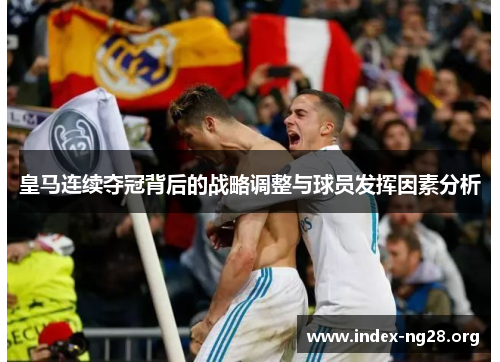 皇马连续夺冠背后的战略调整与球员发挥因素分析 皇马连续夺冠背后的战略调整与球员发挥因素分析