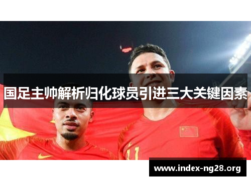 国足主帅解析归化球员引进三大关键因素 国足主帅解析归化球员引进三大关键因素