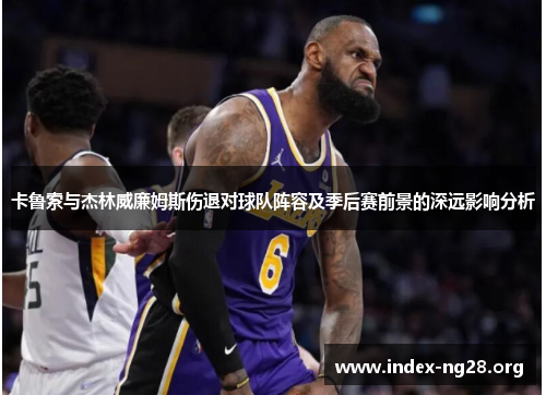 卡鲁索与杰林威廉姆斯伤退对球队阵容及季后赛前景的深远影响分析 卡鲁索与杰林威廉姆斯伤退对球队阵容及季后赛前景的深远影响分析