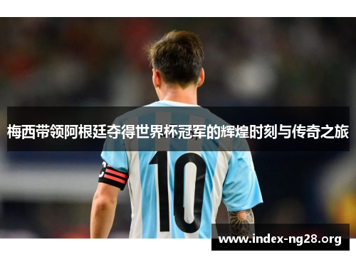 梅西带领阿根廷夺得世界杯冠军的辉煌时刻与传奇之旅 梅西带领阿根廷夺得世界杯冠军的辉煌时刻与传奇之旅