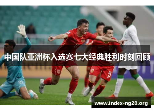 中国队亚洲杯入选赛七大经典胜利时刻回顾 中国队亚洲杯入选赛七大经典胜利时刻回顾