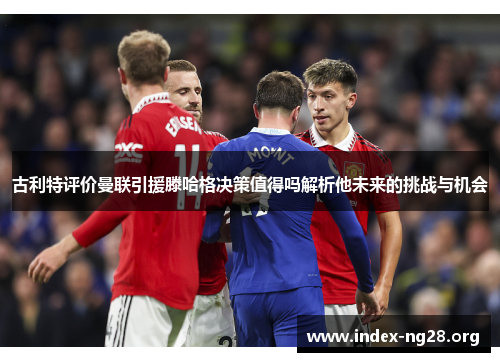 古利特评价曼联引援滕哈格决策值得吗解析他未来的挑战与机会 古利特评价曼联引援滕哈格决策值得吗解析他未来的挑战与机会