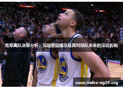 克莱离队决策分析:深层原因揭示及其对球队未来的深远影响 克莱离队决策分析:深层原因揭示及其对球队未来的深远影响