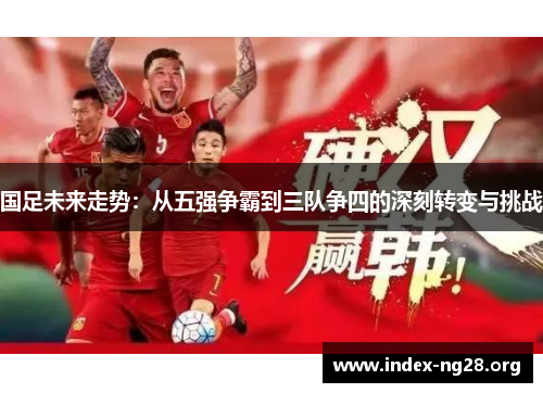 国足未来走势:从五强争霸到三队争四的深刻转变与挑战 国足未来走势:从五强争霸到三队争四的深刻转变与挑战