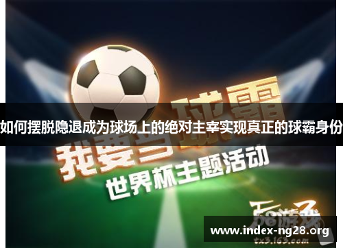 如何摆脱隐退成为球场上的绝对主宰实现真正的球霸身份 如何摆脱隐退成为球场上的绝对主宰实现真正的球霸身份