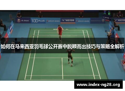 如何在马来西亚羽毛球公开赛中脱颖而出技巧与策略全解析 如何在马来西亚羽毛球公开赛中脱颖而出技巧与策略全解析