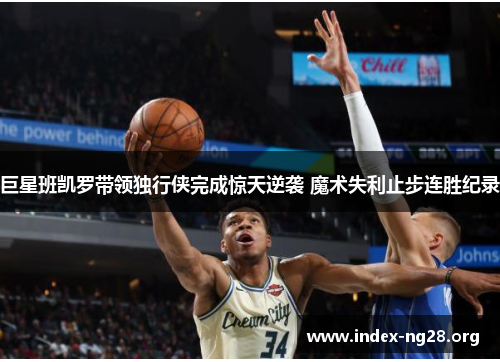 巨星班凯罗带领独行侠完成惊天逆袭 魔术失利止步连胜纪录 巨星班凯罗带领独行侠完成惊天逆袭 魔术失利止步连胜纪录