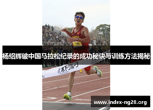 杨绍辉破中国马拉松纪录的成功秘诀与训练方法揭秘 杨绍辉破中国马拉松纪录的成功秘诀与训练方法揭秘