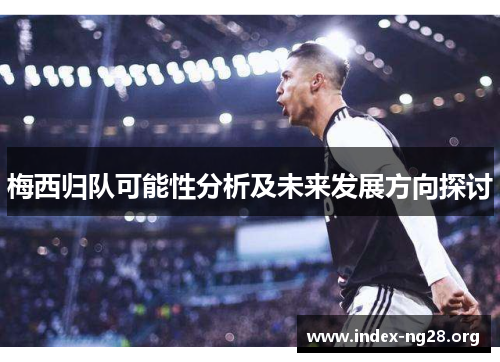 梅西归队可能性分析及未来发展方向探讨 梅西归队可能性分析及未来发展方向探讨