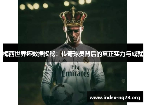 梅西世界杯数据揭秘:传奇球员背后的真正实力与成就 梅西世界杯数据揭秘:传奇球员背后的真正实力与成就