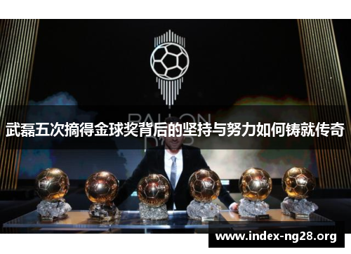 武磊五次摘得金球奖背后的坚持与努力如何铸就传奇 武磊五次摘得金球奖背后的坚持与努力如何铸就传奇