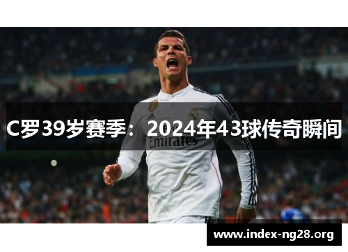 C罗39岁赛季:2024年43球传奇瞬间 C罗39岁赛季:2024年43球传奇瞬间