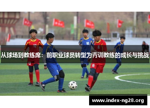 从球场到教练席:前职业球员转型为青训教练的成长与挑战 从球场到教练席:前职业球员转型为青训教练的成长与挑战