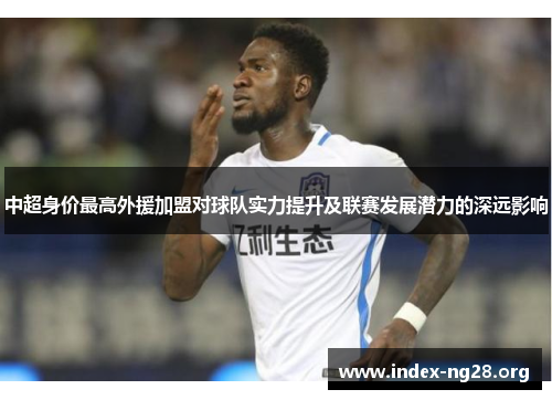 中超身价最高外援加盟对球队实力提升及联赛发展潜力的深远影响 中超身价最高外援加盟对球队实力提升及联赛发展潜力的深远影响